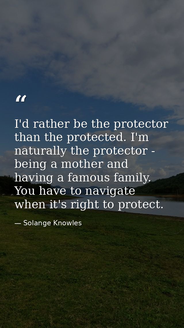 I'd rather be the protector than the protected. I'm naturally the protector - being a mother and having a famous family. — Solange Knowles