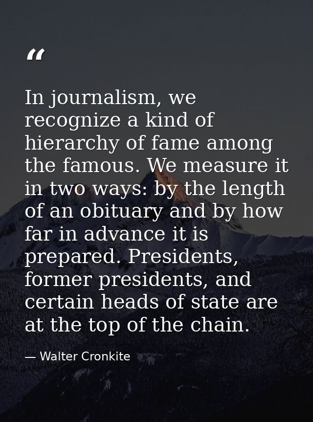 In journalism, we recognize a kind of hierarchy of fame among the famous. We measure it in two ways: by the length of an — Walter Cronkite