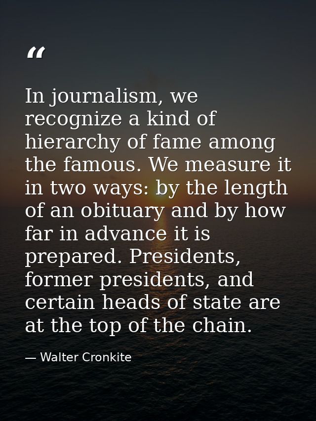In journalism, we recognize a kind of hierarchy of fame among the famous. We measure it in two ways: by the length of an — Walter Cronkite
