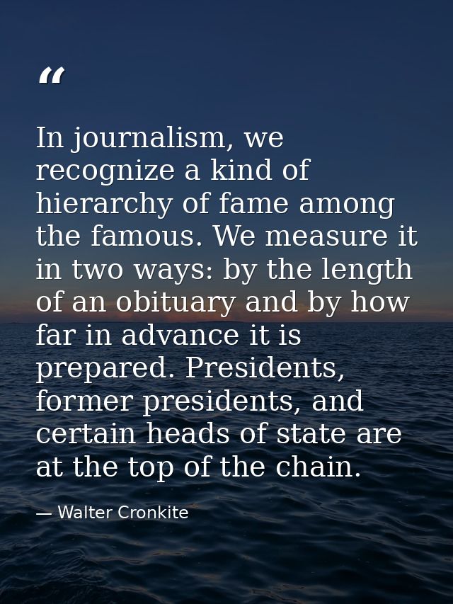 In journalism, we recognize a kind of hierarchy of fame among the famous. We measure it in two ways: by the length of an — Walter Cronkite