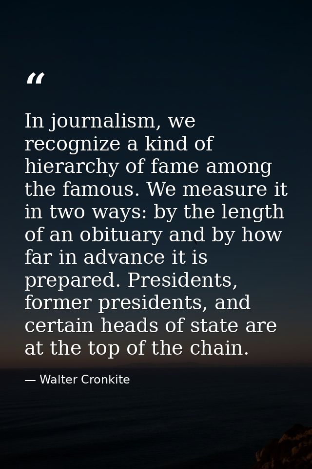 In journalism, we recognize a kind of hierarchy of fame among the famous. We measure it in two ways: by the length of an — Walter Cronkite