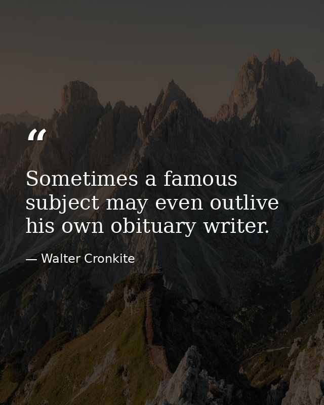 Sometimes a famous subject may even outlive his own obituary writer. — Walter Cronkite