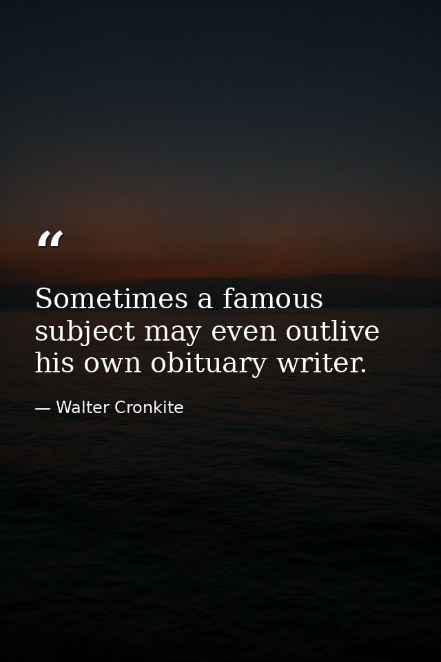 Sometimes a famous subject may even outlive his own obituary writer. — Walter Cronkite
