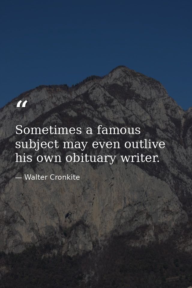 Sometimes a famous subject may even outlive his own obituary writer. — Walter Cronkite