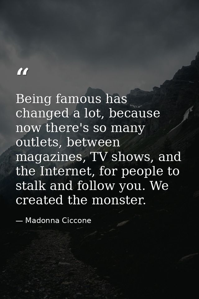 Being famous has changed a lot, because now there's so many outlets, between magazines, TV shows, and the Internet, for  — Madonna Ciccone