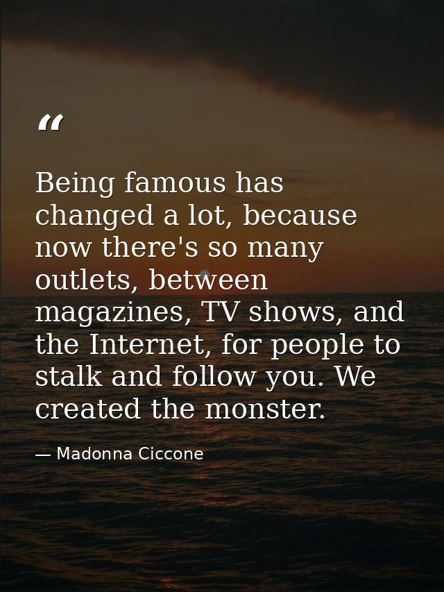 Being famous has changed a lot, because now there's so many outlets, between magazines, TV shows, and the Internet, for  — Madonna Ciccone