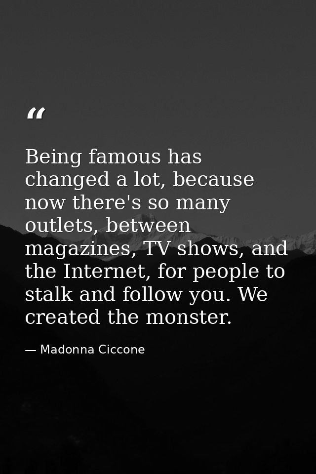 Being famous has changed a lot, because now there's so many outlets, between magazines, TV shows, and the Internet, for  — Madonna Ciccone