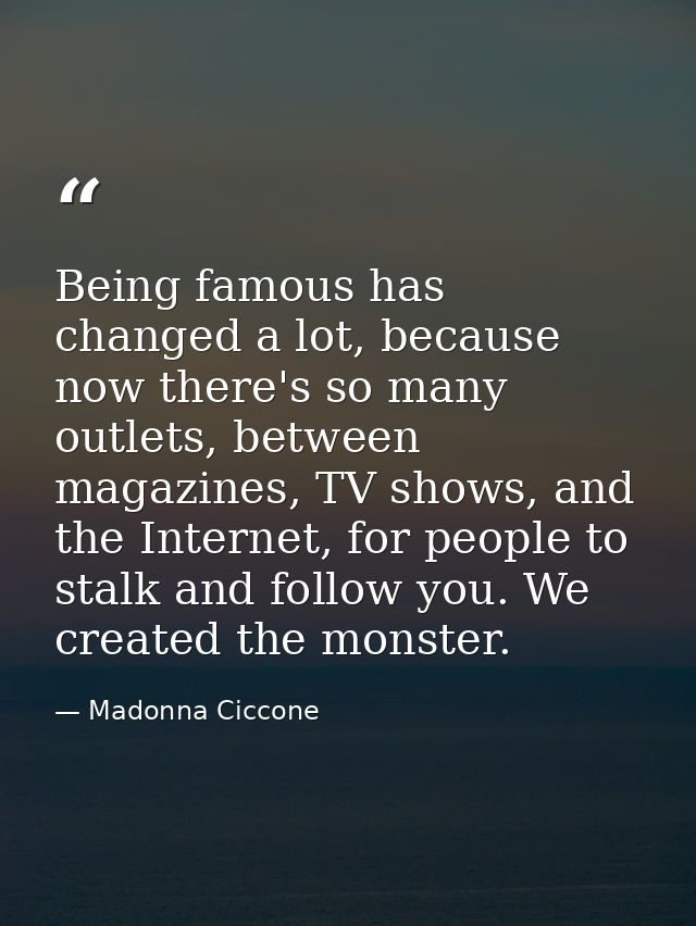 Being famous has changed a lot, because now there's so many outlets, between magazines, TV shows, and the Internet, for  — Madonna Ciccone