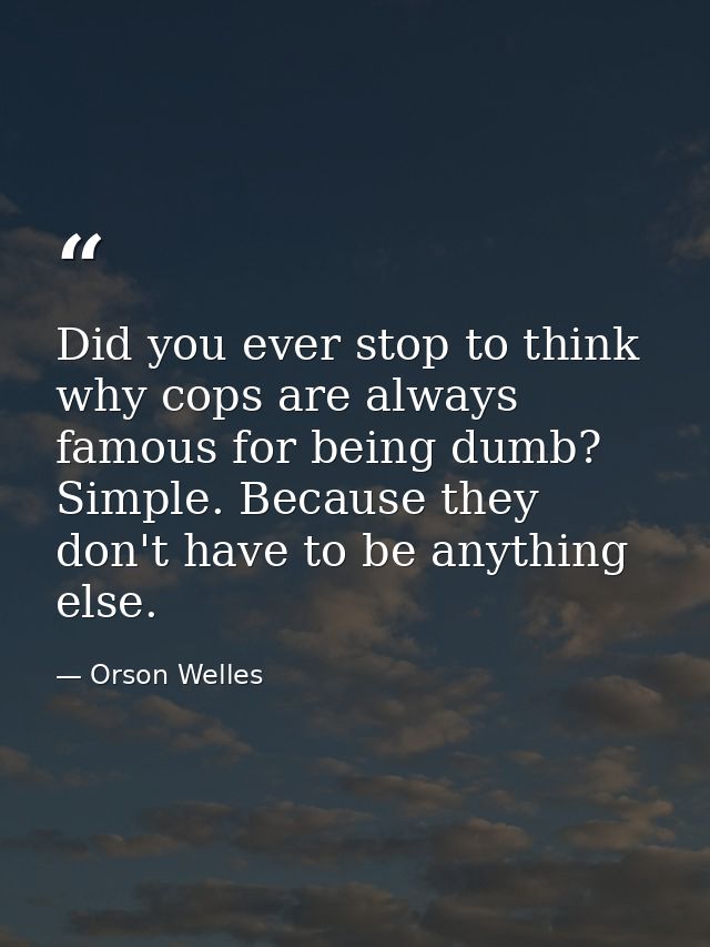 Did you ever stop to think why cops are always famous for being dumb? Simple. Because they don't have to be anything els — Orson Welles