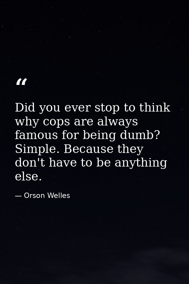 Did you ever stop to think why cops are always famous for being dumb? Simple. Because they don't have to be anything els — Orson Welles