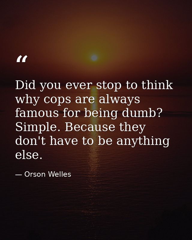 Did you ever stop to think why cops are always famous for being dumb? Simple. Because they don't have to be anything els — Orson Welles