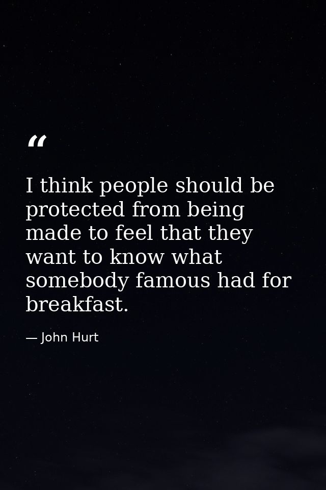 I think people should be protected from being made to feel that they want to know what somebody famous had for breakfast — John Hurt