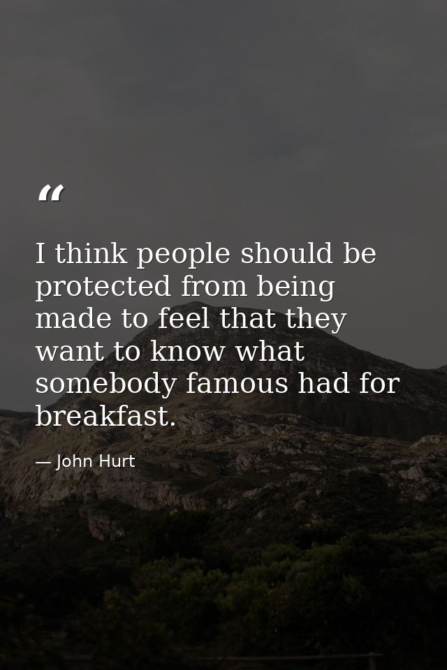 I think people should be protected from being made to feel that they want to know what somebody famous had for breakfast — John Hurt