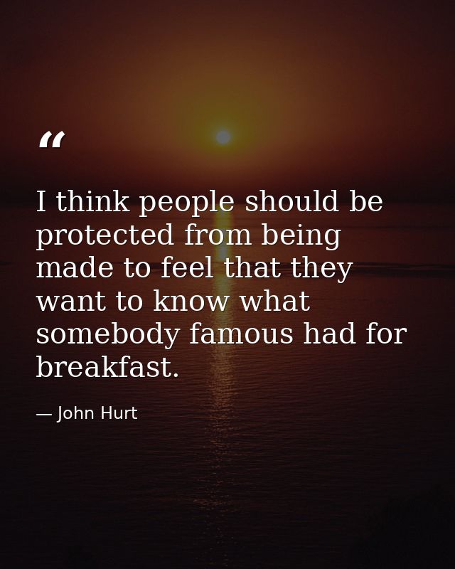 I think people should be protected from being made to feel that they want to know what somebody famous had for breakfast — John Hurt