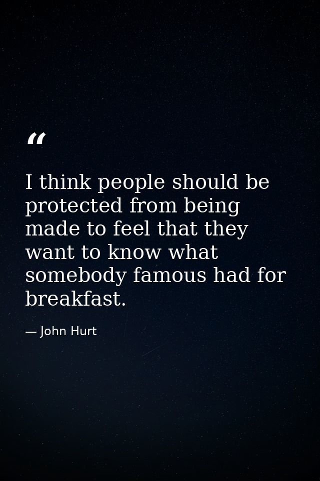 I think people should be protected from being made to feel that they want to know what somebody famous had for breakfast — John Hurt