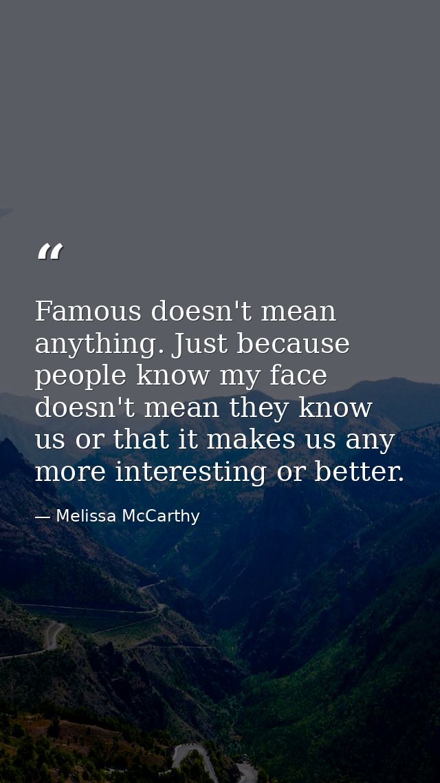 Famous doesn't mean anything. Just because people know my face doesn't mean they know us or that it makes us any more in — Melissa McCarthy