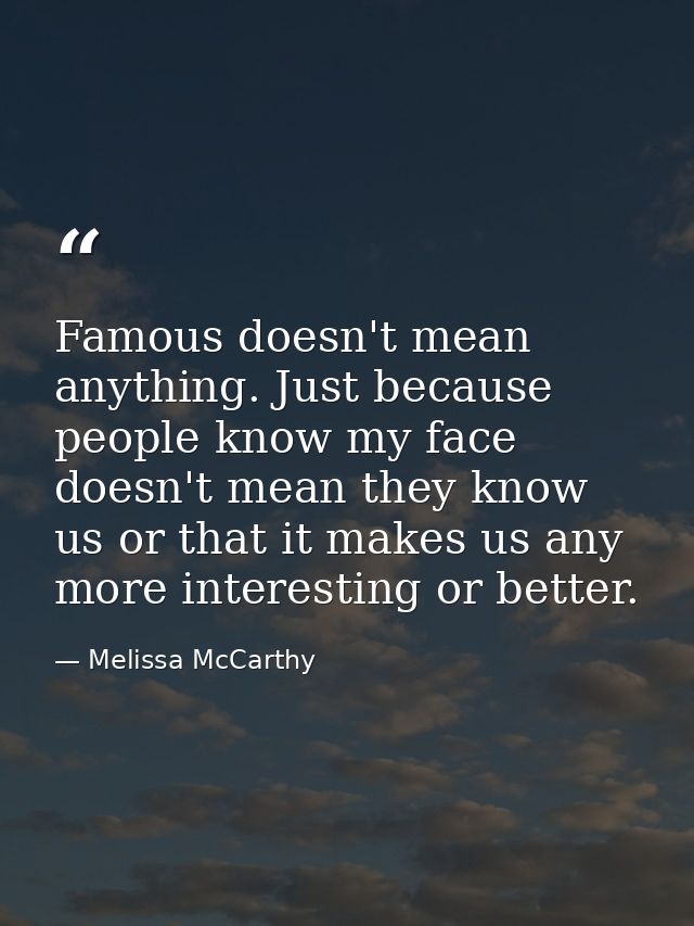 Famous doesn't mean anything. Just because people know my face doesn't mean they know us or that it makes us any more in — Melissa McCarthy