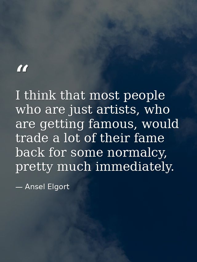 I think that most people who are just artists, who are getting famous, would trade a lot of their fame back for some nor — Ansel Elgort