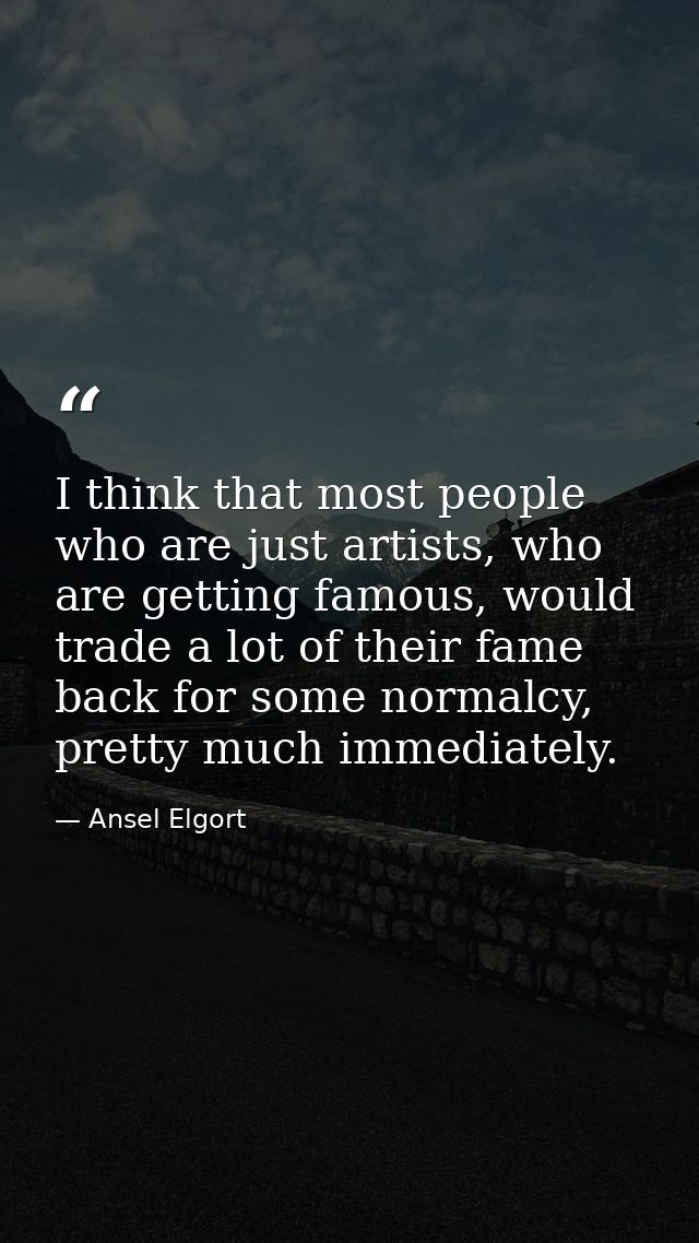 I think that most people who are just artists, who are getting famous, would trade a lot of their fame back for some nor — Ansel Elgort