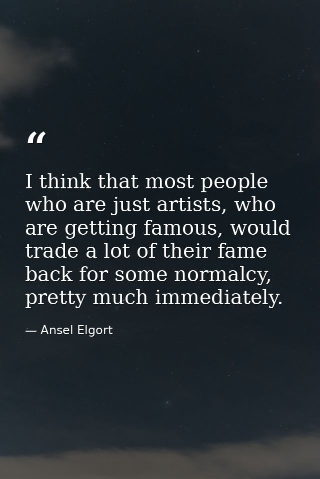 I think that most people who are just artists, who are getting famous, would trade a lot of their fame back for some nor — Ansel Elgort