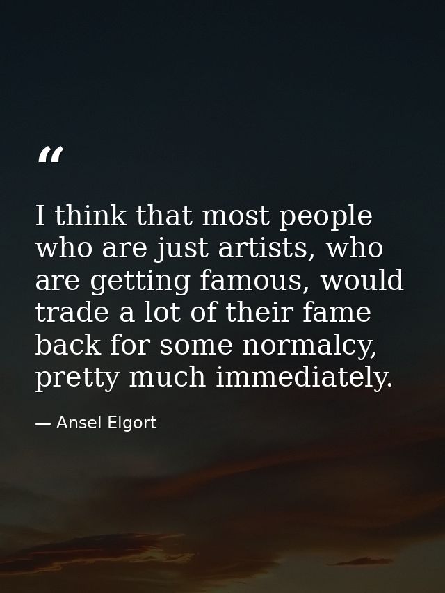 I think that most people who are just artists, who are getting famous, would trade a lot of their fame back for some nor — Ansel Elgort
