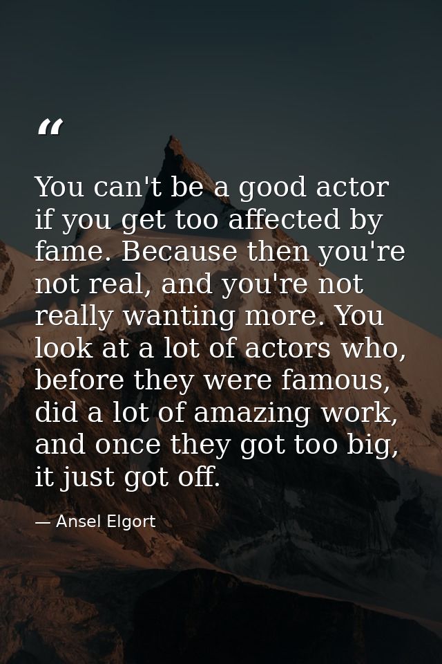 You can't be a good actor if you get too affected by fame. Because then you're not real, and you're not really wanting m — Ansel Elgort