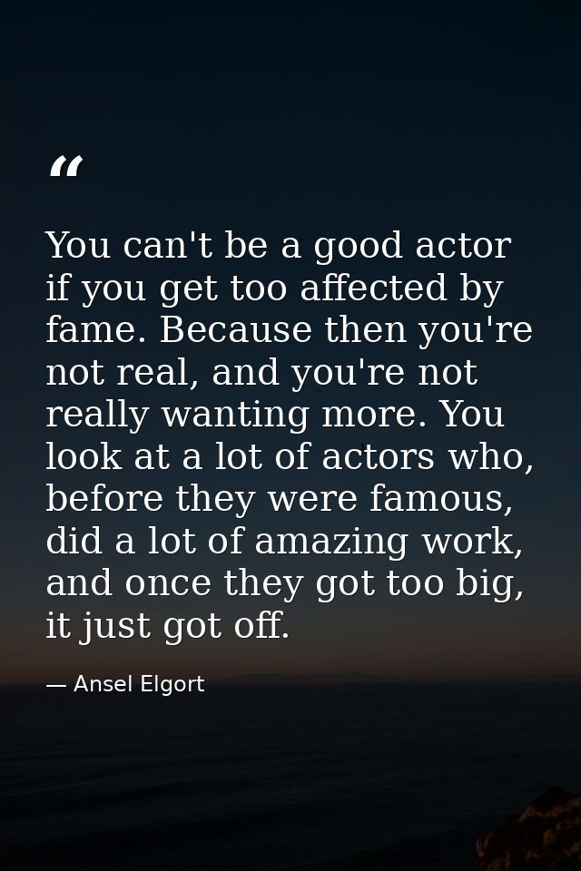 You can't be a good actor if you get too affected by fame. Because then you're not real, and you're not really wanting m — Ansel Elgort