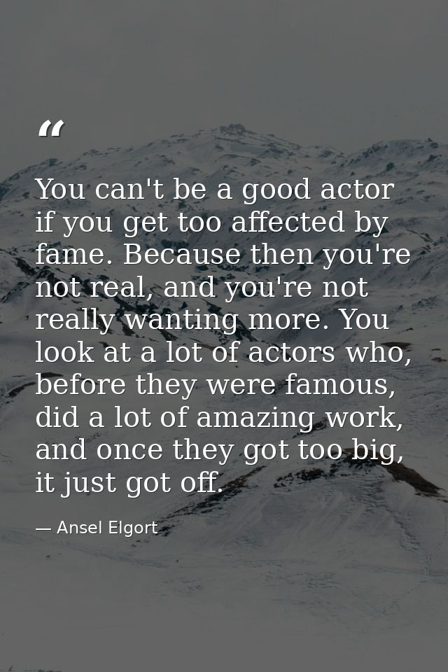 You can't be a good actor if you get too affected by fame. Because then you're not real, and you're not really wanting m — Ansel Elgort