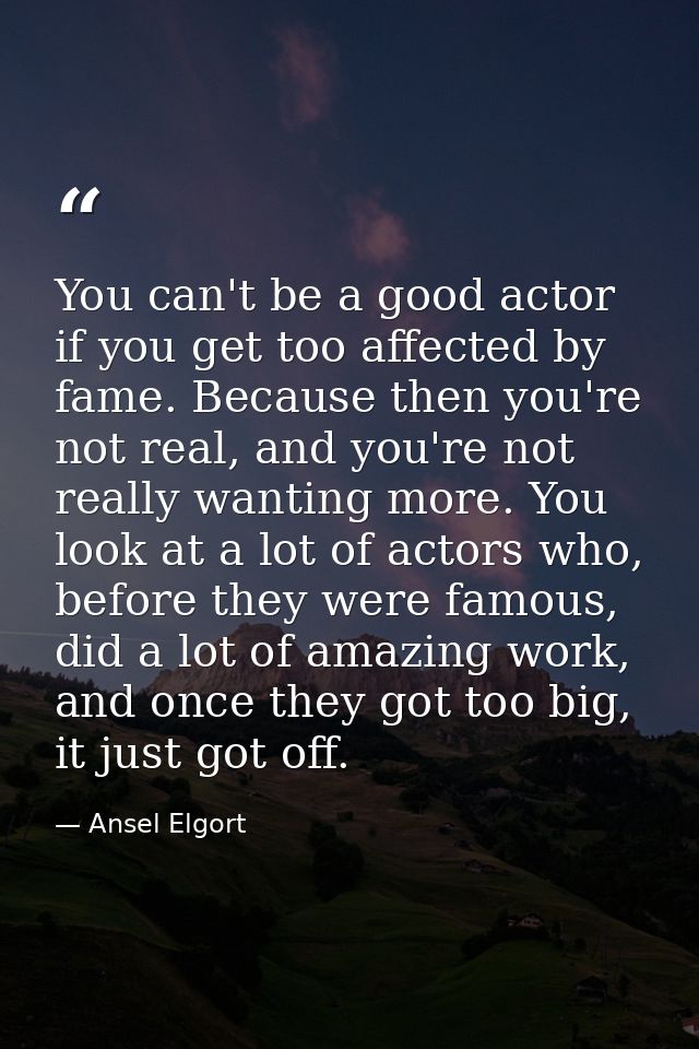 You can't be a good actor if you get too affected by fame. Because then you're not real, and you're not really wanting m — Ansel Elgort