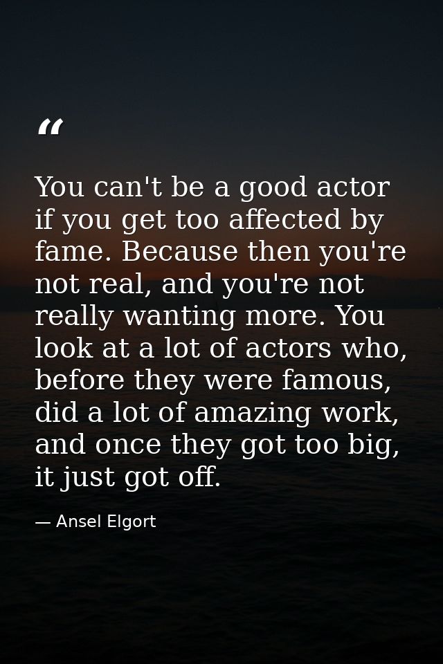 You can't be a good actor if you get too affected by fame. Because then you're not real, and you're not really wanting m — Ansel Elgort