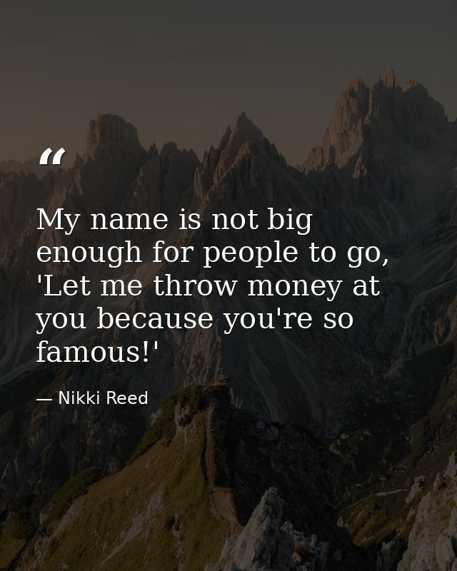 My name is not big enough for people to go, 'Let me throw money at you because you're so famous!' — Nikki Reed