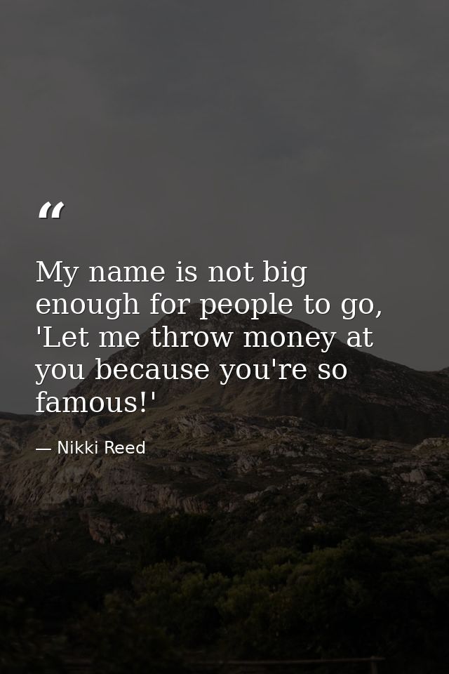 My name is not big enough for people to go, 'Let me throw money at you because you're so famous!' — Nikki Reed