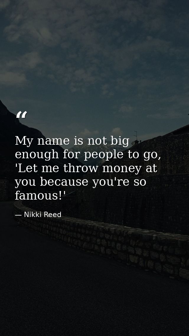 My name is not big enough for people to go, 'Let me throw money at you because you're so famous!' — Nikki Reed