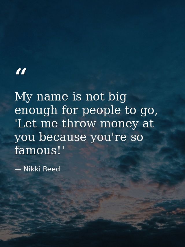 My name is not big enough for people to go, 'Let me throw money at you because you're so famous!' — Nikki Reed