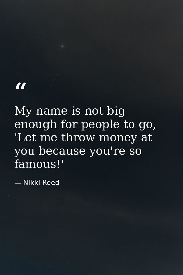 My name is not big enough for people to go, 'Let me throw money at you because you're so famous!' — Nikki Reed