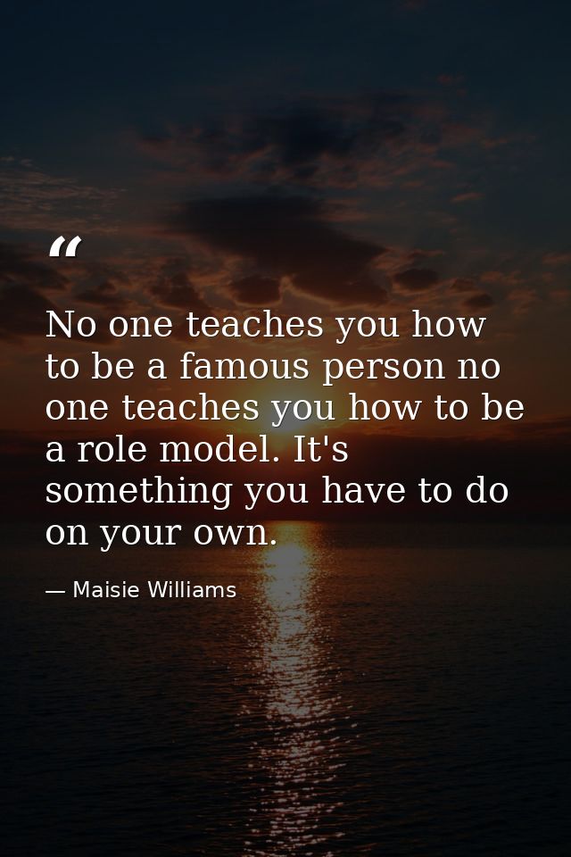 No one teaches you how to be a famous person no one teaches you how to be a role model. It's something you have to do on — Maisie Williams