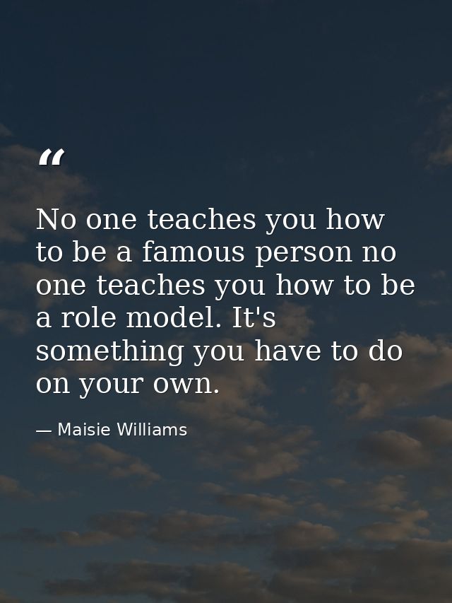 No one teaches you how to be a famous person no one teaches you how to be a role model. It's something you have to do on — Maisie Williams