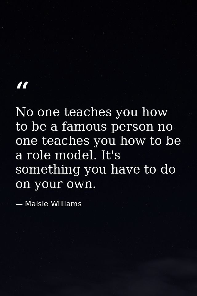 No one teaches you how to be a famous person no one teaches you how to be a role model. It's something you have to do on — Maisie Williams