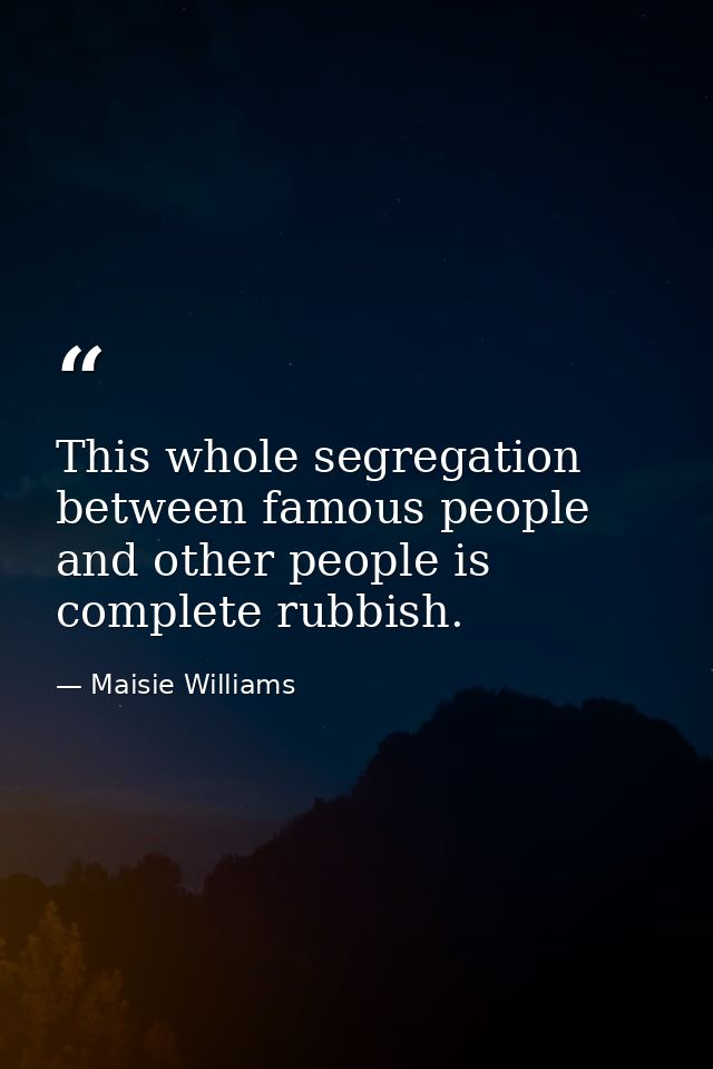 This whole segregation between famous people and other people is complete rubbish. — Maisie Williams