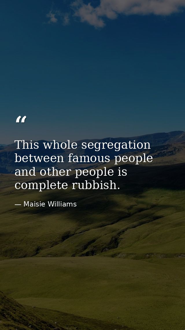 This whole segregation between famous people and other people is complete rubbish. — Maisie Williams