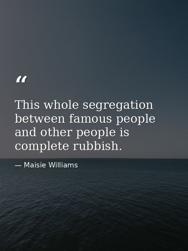 This whole segregation between famous people and other people is complete rubbish. — Maisie Williams