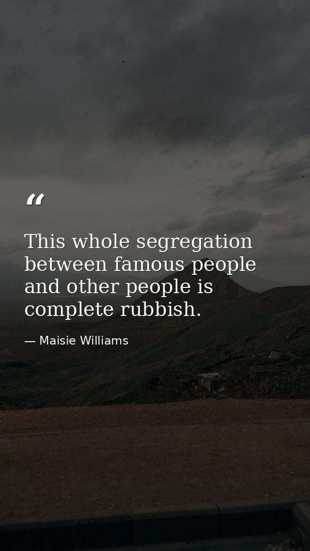 This whole segregation between famous people and other people is complete rubbish. — Maisie Williams