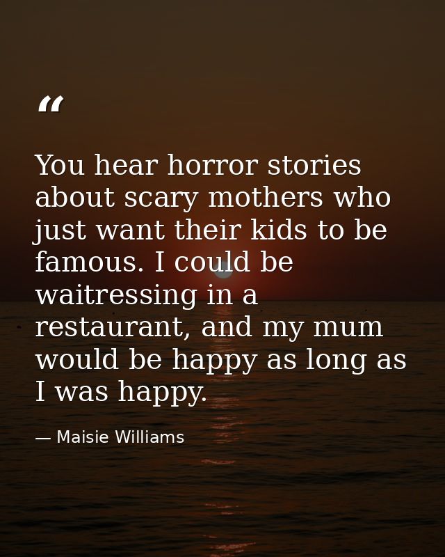 You hear horror stories about scary mothers who just want their kids to be famous. I could be waitressing in a restauran — Maisie Williams