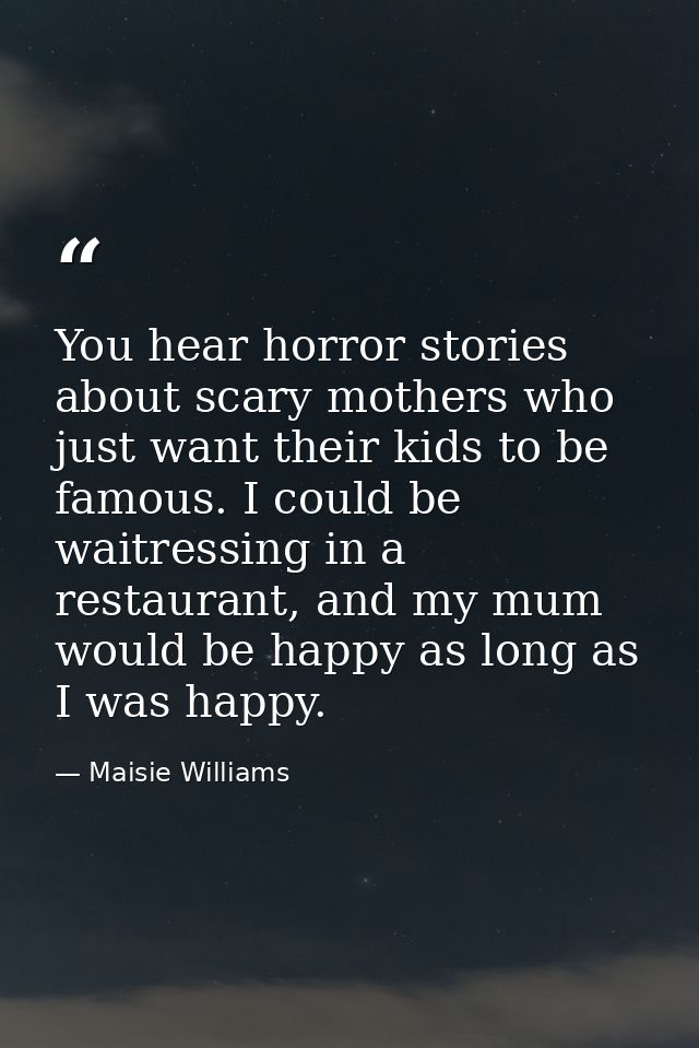 You hear horror stories about scary mothers who just want their kids to be famous. I could be waitressing in a restauran — Maisie Williams