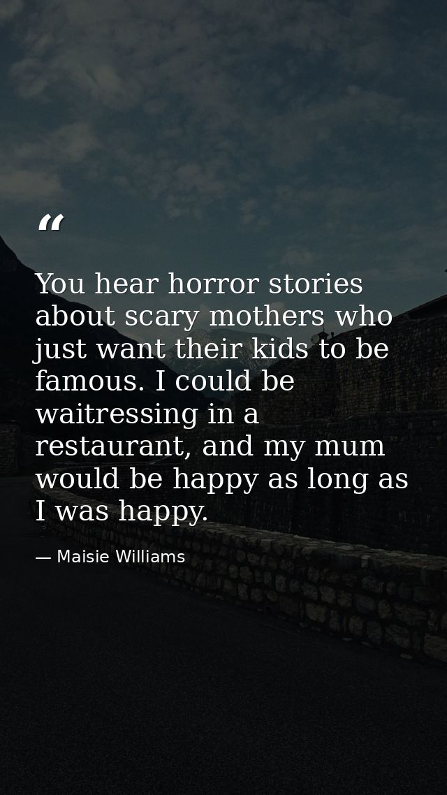 You hear horror stories about scary mothers who just want their kids to be famous. I could be waitressing in a restauran — Maisie Williams