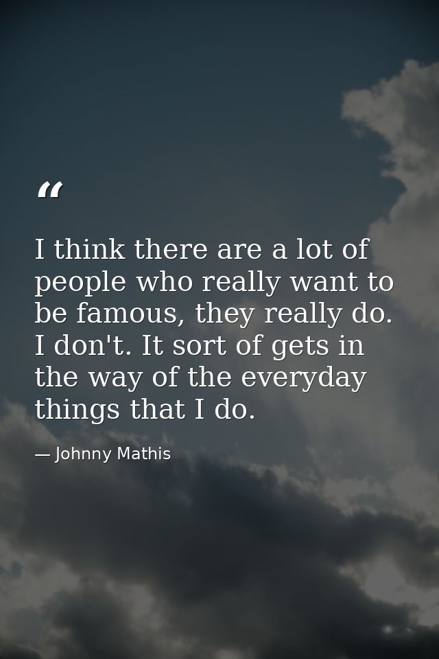 I think there are a lot of people who really want to be famous, they really do. I don't. It sort of gets in the way of t — Johnny Mathis