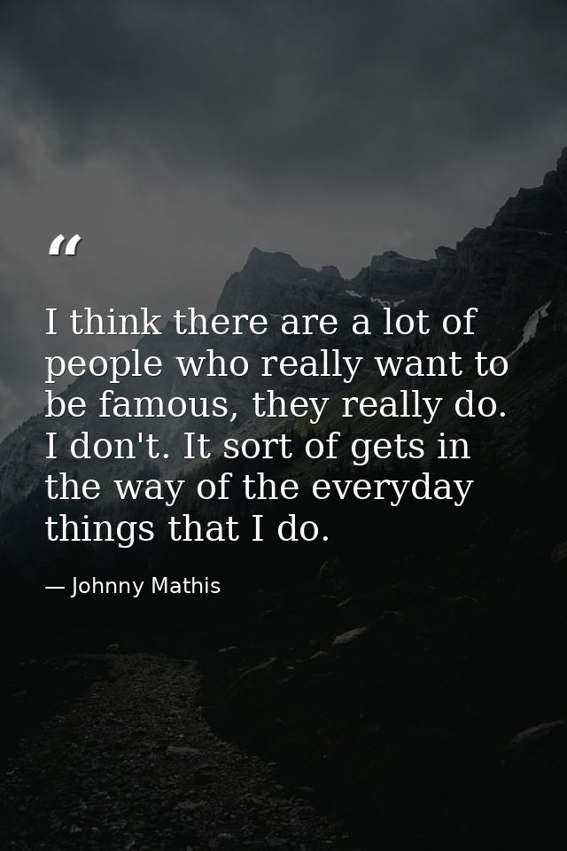 I think there are a lot of people who really want to be famous, they really do. I don't. It sort of gets in the way of t — Johnny Mathis