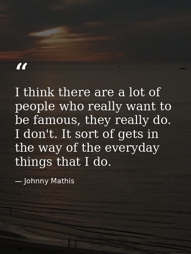 I think there are a lot of people who really want to be famous, they really do. I don't. It sort of gets in the way of t — Johnny Mathis