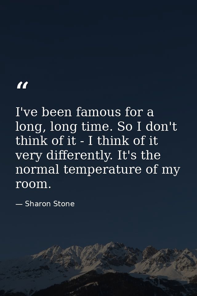 I've been famous for a long, long time. So I don't think of it - I think of it very differently. It's the normal tempera — Sharon Stone