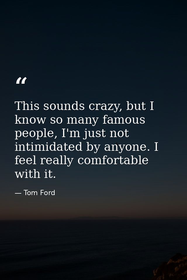 This sounds crazy, but I know so many famous people, I'm just not intimidated by anyone. I feel really comfortable with  — Tom Ford
